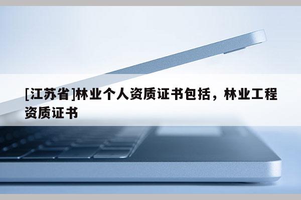[江苏省]林业个人资质证书包括，林业工程资质证书