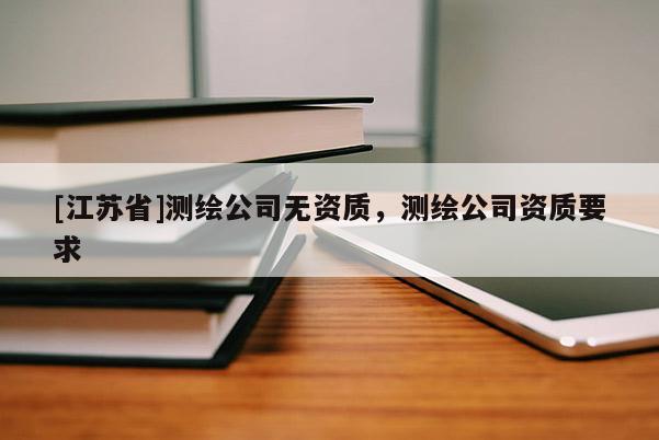 [江苏省]测绘公司无资质，测绘公司资质要求
