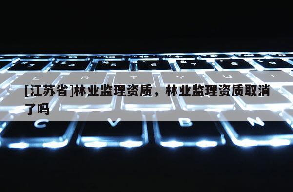 [江苏省]林业监理资质，林业监理资质取消了吗