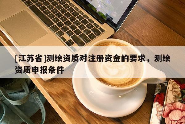 [江苏省]测绘资质对注册资金的要求，测绘资质申报条件
