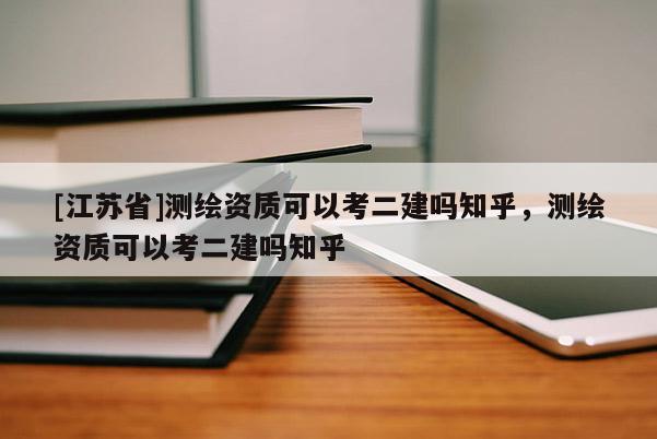 [江苏省]测绘资质可以考二建吗知乎，测绘资质可以考二建吗知乎