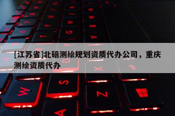 [江苏省]北碚测绘规划资质代办公司，重庆测绘资质代办