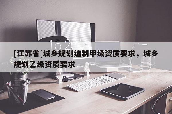 [江苏省]城乡规划编制甲级资质要求，城乡规划乙级资质要求