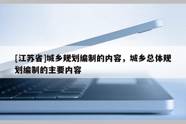 [江苏省]城乡规划编制的内容，城乡总体规划编制的主要内容