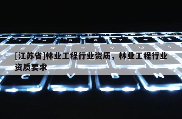 [江苏省]林业工程行业资质，林业工程行业资质要求