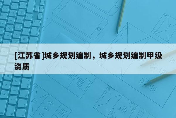 [江苏省]城乡规划编制，城乡规划编制甲级资质