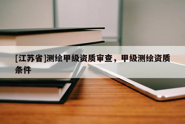 [江苏省]测绘甲级资质审查，甲级测绘资质条件