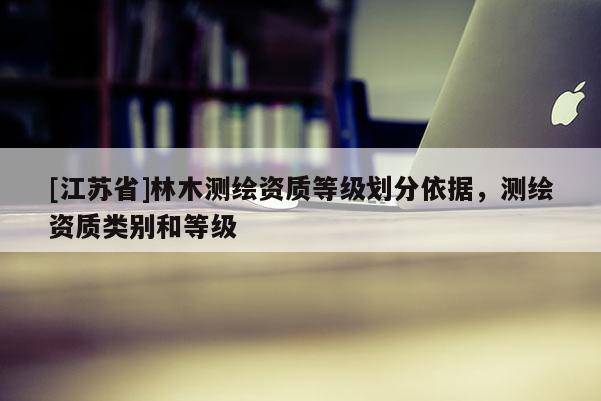 [江苏省]林木测绘资质等级划分依据，测绘资质类别和等级