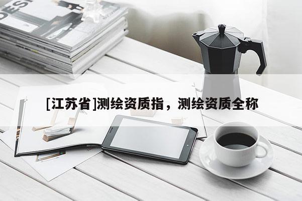 [江苏省]测绘资质指，测绘资质全称