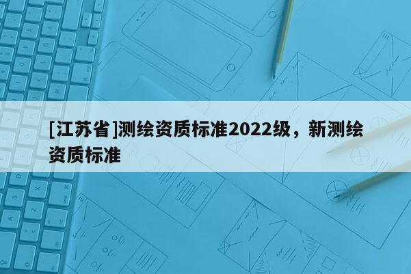 [江苏省]测绘资质标准2022级，新测绘资质标准