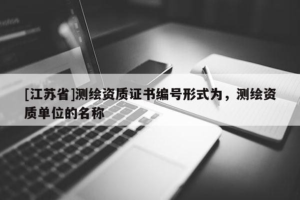 [江苏省]测绘资质证书编号形式为，测绘资质单位的名称