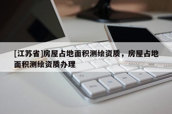 [江苏省]房屋占地面积测绘资质，房屋占地面积测绘资质办理