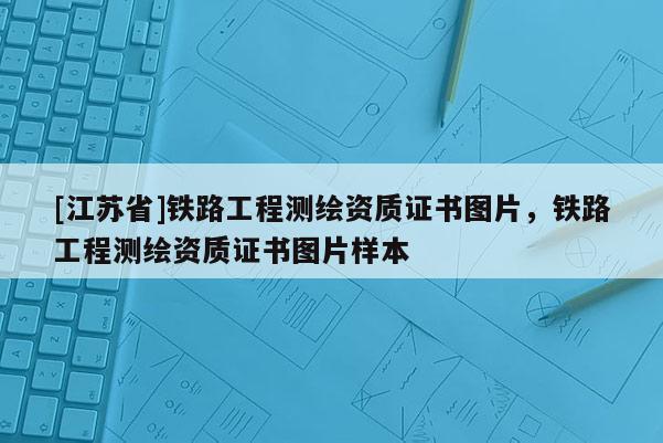 [江苏省]铁路工程测绘资质证书图片，铁路工程测绘资质证书图片样本