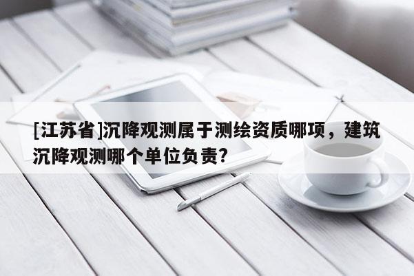 [江苏省]沉降观测属于测绘资质哪项，建筑沉降观测哪个单位负责?