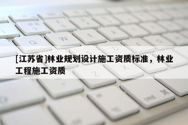 [江苏省]林业规划设计施工资质标准，林业工程施工资质
