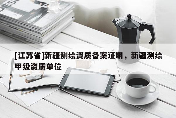 [江苏省]新疆测绘资质备案证明，新疆测绘甲级资质单位