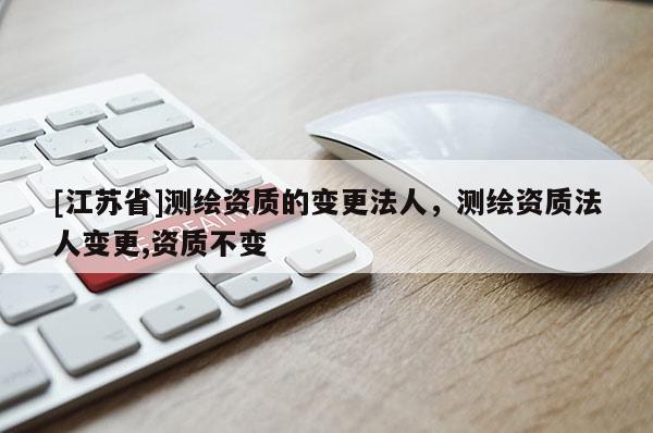 [江苏省]测绘资质的变更法人，测绘资质法人变更,资质不变