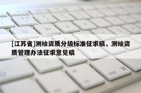 [江苏省]测绘资质分级标准征求稿，测绘资质管理办法征求意见稿
