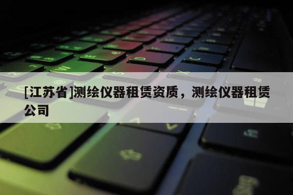 [江苏省]测绘仪器租赁资质，测绘仪器租赁公司
