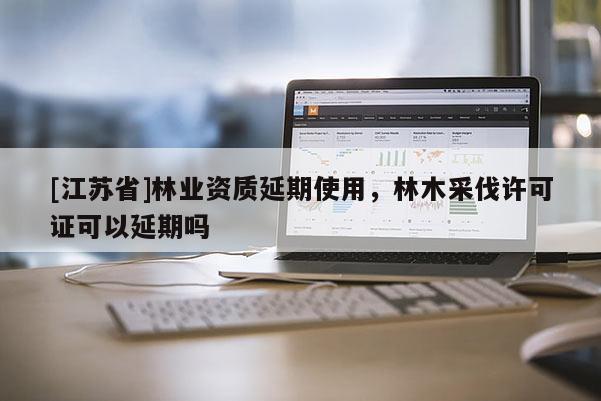 [江苏省]林业资质延期使用，林木采伐许可证可以延期吗