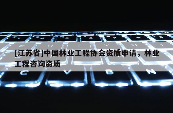 [江苏省]中国林业工程协会资质申请，林业工程咨询资质