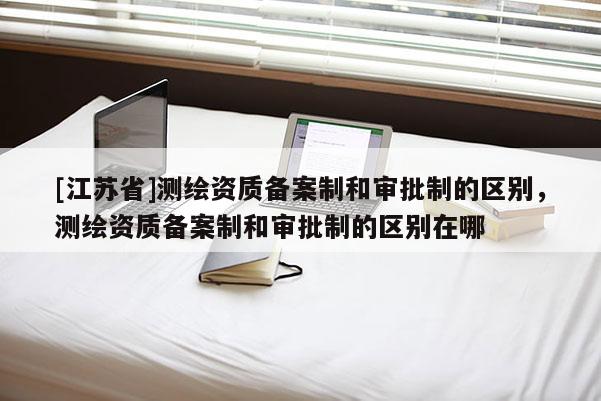 [江苏省]测绘资质备案制和审批制的区别，测绘资质备案制和审批制的区别在哪