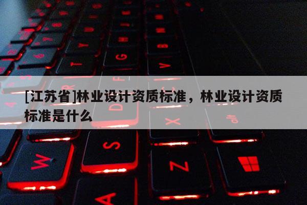 [江苏省]林业设计资质标准，林业设计资质标准是什么
