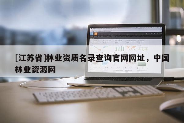 [江苏省]林业资质名录查询官网网址，中国林业资源网
