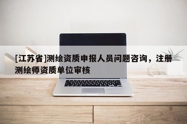 [江苏省]测绘资质申报人员问题咨询，注册测绘师资质单位审核