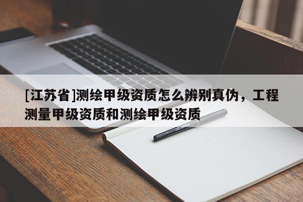[江苏省]测绘甲级资质怎么辨别真伪，工程测量甲级资质和测绘甲级资质
