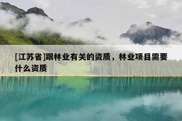 [江苏省]跟林业有关的资质，林业项目需要什么资质