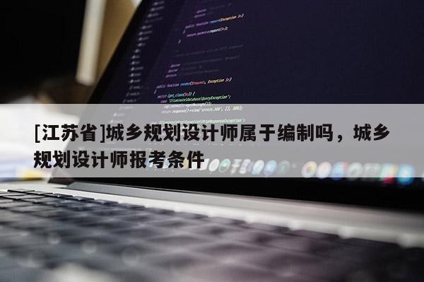 [江苏省]城乡规划设计师属于编制吗，城乡规划设计师报考条件