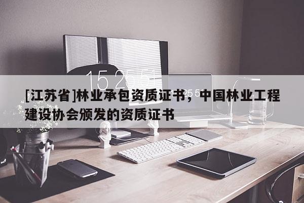 [江苏省]林业承包资质证书，中国林业工程建设协会颁发的资质证书