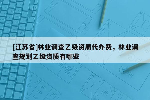 [江苏省]林业调查乙级资质代办费，林业调查规划乙级资质有哪些