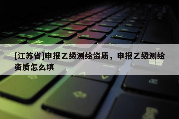 [江苏省]申报乙级测绘资质，申报乙级测绘资质怎么填