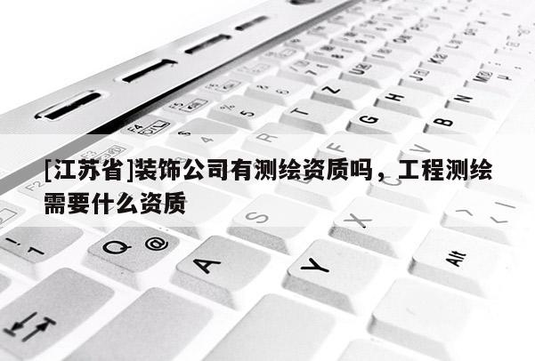 [江苏省]装饰公司有测绘资质吗，工程测绘需要什么资质