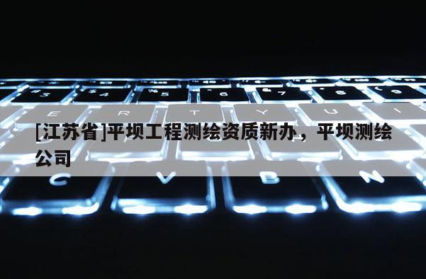 [江苏省]平坝工程测绘资质新办，平坝测绘公司