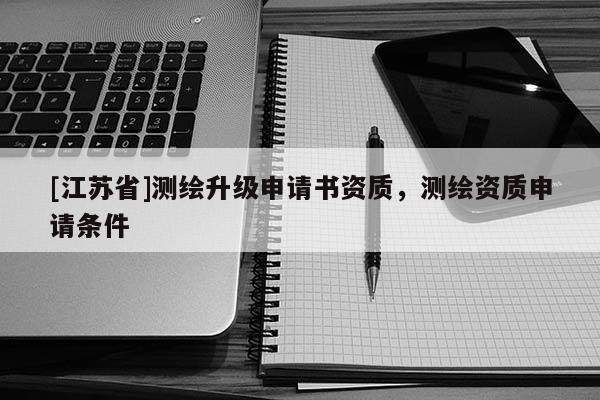 [江苏省]测绘升级申请书资质，测绘资质申请条件