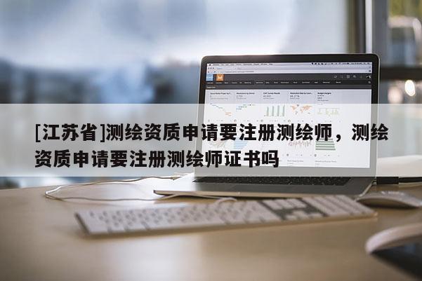 [江苏省]测绘资质申请要注册测绘师，测绘资质申请要注册测绘师证书吗