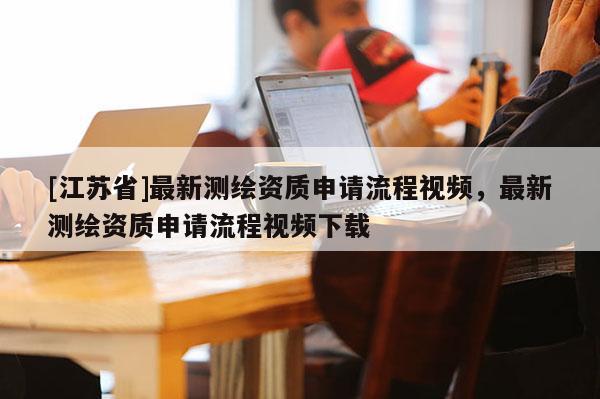 [江苏省]最新测绘资质申请流程视频，最新测绘资质申请流程视频下载