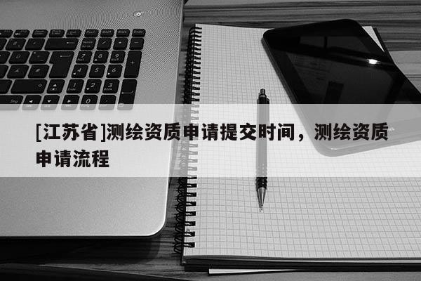 [江苏省]测绘资质申请提交时间，测绘资质申请流程
