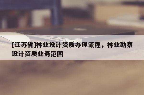 [江苏省]林业设计资质办理流程，林业勘察设计资质业务范围