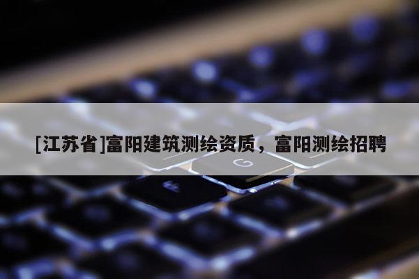 [江苏省]富阳建筑测绘资质，富阳测绘招聘