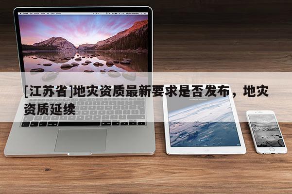 [江苏省]地灾资质最新要求是否发布，地灾资质延续
