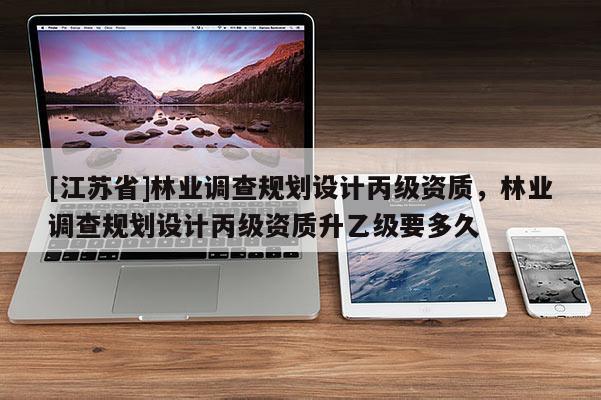 [江苏省]林业调查规划设计丙级资质，林业调查规划设计丙级资质升乙级要多久