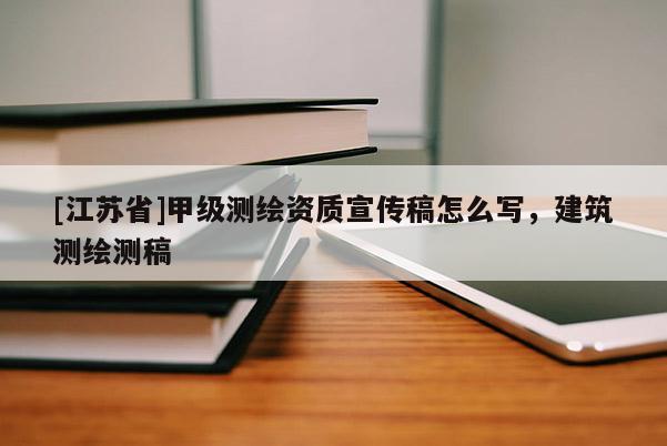 [江苏省]甲级测绘资质宣传稿怎么写，建筑测绘测稿