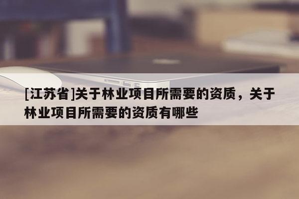 [江苏省]关于林业项目所需要的资质，关于林业项目所需要的资质有哪些