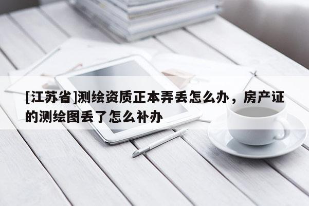 [江苏省]测绘资质正本弄丢怎么办，房产证的测绘图丢了怎么补办