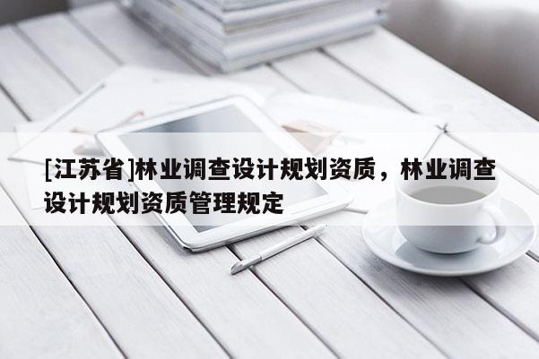 [江苏省]林业调查设计规划资质，林业调查设计规划资质管理规定