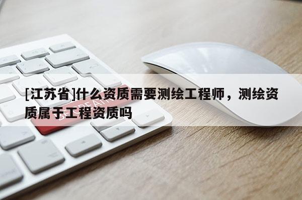 [江苏省]什么资质需要测绘工程师，测绘资质属于工程资质吗
